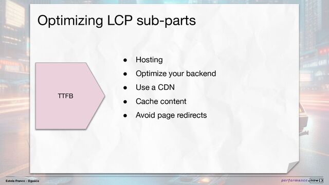 Estela Franco - @guaca
Optimizing LCP sub-parts
TTFB
● Hosting
● Optimize your backend
● Use a CDN
● Cache content
● Avoid page redirects
