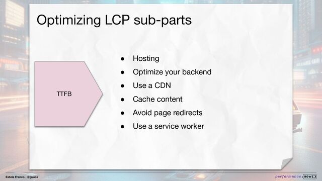 Estela Franco - @guaca
Optimizing LCP sub-parts
TTFB
● Hosting
● Optimize your backend
● Use a CDN
● Cache content
● Avoid page redirects
● Use a service worker
