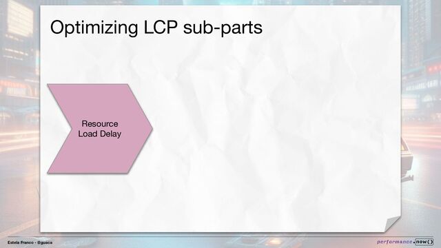 Estela Franco - @guaca
Optimizing LCP sub-parts
Resource
Load Delay
