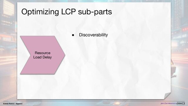 Estela Franco - @guaca
Optimizing LCP sub-parts
Resource
Load Delay
● Discoverability
