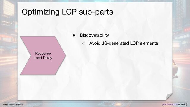 Estela Franco - @guaca
Optimizing LCP sub-parts
Resource
Load Delay
● Discoverability
○ Avoid JS-generated LCP elements
