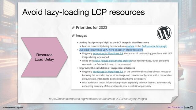 Estela Franco - @guaca
Avoid lazy-loading LCP resources
Resource
Load Delay
https://make.wordpress.org/performance/roadmap-2023/#category-images
