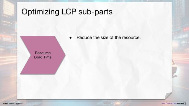 Estela Franco - @guaca
Optimizing LCP sub-parts
Resource
Load Time
● Reduce the size of the resource.
