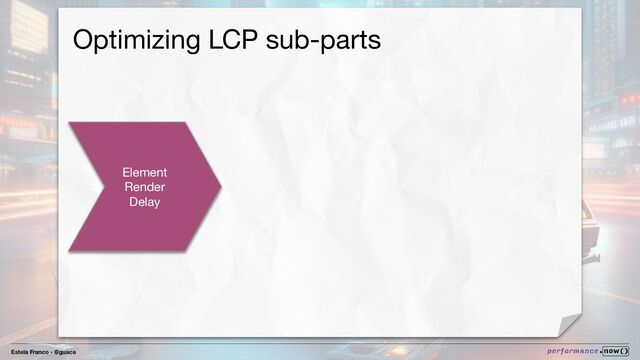 Estela Franco - @guaca
Optimizing LCP sub-parts
Element
Render
Delay
