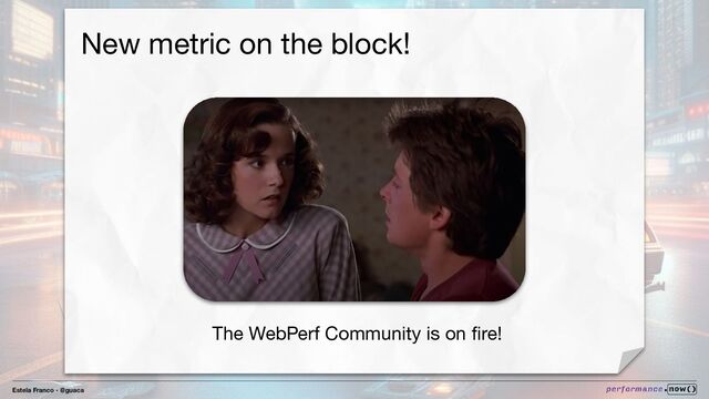 Estela Franco - @guaca
The WebPerf Community is on ﬁre!
New metric on the block!
