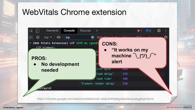 Estela Franco - @guaca
WebVitals Chrome extension
PROS:
● No development
needed
CONS:
● “It works on my
machine ¯\_(ツ)_/¯”
alert
https://chrome.google.com/webstore/detail/web-vitals/ahfhijdlegdabablpippeagghigmibma
