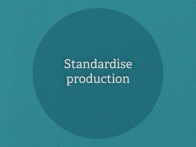Standardise
production

