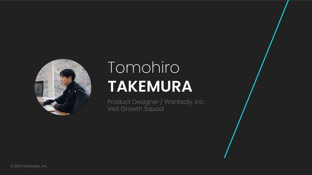 Tomohiro
TAKEMURA
Product Designer / Wantedly, Inc.
VIsit Growth Squad
© 2024 Wantedly, inc.
