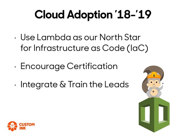 • Use Lambda as our North Star
for Infrastructure as Code (IaC)
• Encourage Certification
• Integrate & Train the Leads
Cloud Adoption ’18-’19
