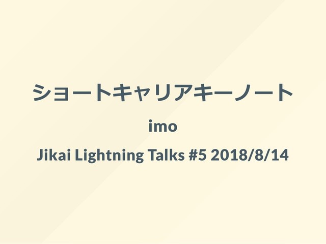 ショートキャリアキーノート
imo
Jikai Lightning Talks #5 2018/8/14
