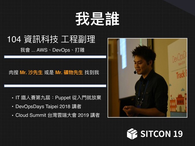 我是誰
104 資訊科技 ⼯工程副理理
我會 ... AWS、DevOps、打雜
⾁肉搜 Mr. 沙先⽣生 或是 Mr. 礦物先⽣生 找到我
• IT 鐵⼈人賽第九屆：Puppet 從入⾨門就放棄
• DevOpsDays Taipei 2018 講者
• Cloud Summit 台灣雲端⼤大會 2019 講者
