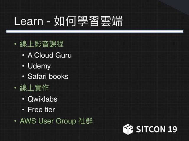 Learn - 如何學習雲端
• 線上影⾳音課程
• A Cloud Guru
• Udemy
• Safari books
• 線上實作
• Qwiklabs
• Free tier
• AWS User Group 社群
