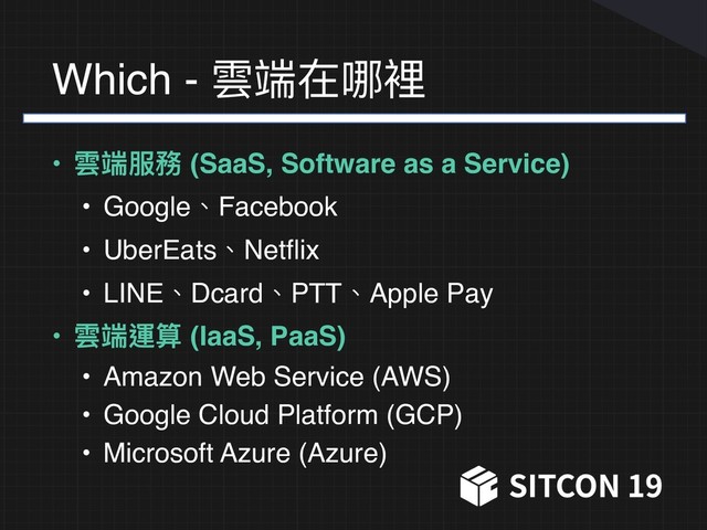 Which - 雲端在哪裡
• 雲端服務 (SaaS, Software as a Service)
• Google、Facebook
• UberEats、Netflix
• LINE、Dcard、PTT、Apple Pay
• 雲端運算 (IaaS, PaaS)
• Amazon Web Service (AWS)
• Google Cloud Platform (GCP)
• Microsoft Azure (Azure)

