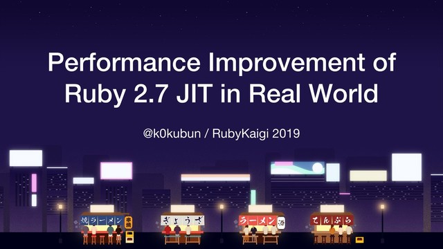 Performance Improvement of
Ruby 2.7 JIT in Real World
@k0kubun / RubyKaigi 2019
