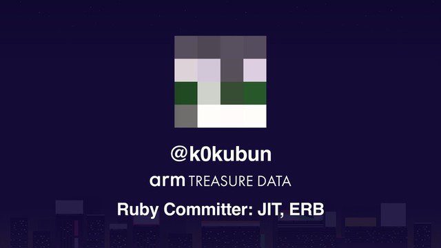 @k0kubun
Ruby Committer: JIT, ERB
