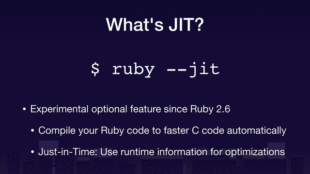 What's JIT?
• Experimental optional feature since Ruby 2.6

• Compile your Ruby code to faster C code automatically

• Just-in-Time: Use runtime information for optimizations
$ ruby --jit
