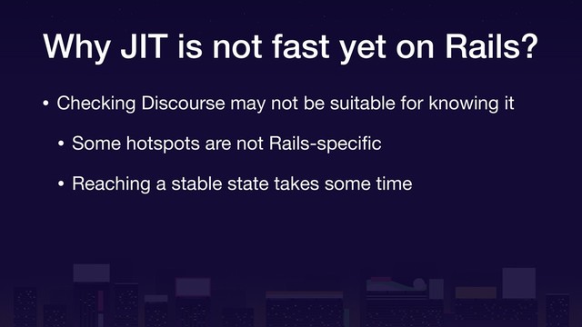 Why JIT is not fast yet on Rails?
• Checking Discourse may not be suitable for knowing it

• Some hotspots are not Rails-speciﬁc

• Reaching a stable state takes some time
