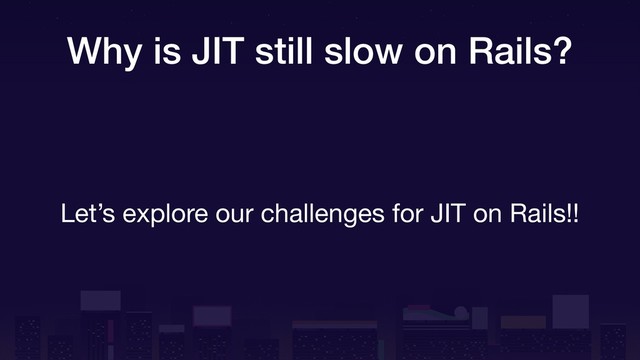 Why is JIT still slow on Rails?
Let’s explore our challenges for JIT on Rails!!
