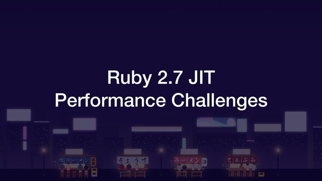 Ruby 2.7 JIT
Performance Challenges
