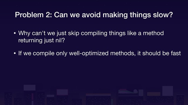 Problem 2: Can we avoid making things slow?
• Why can't we just skip compiling things like a method
returning just nil?

• If we compile only well-optimized methods, it should be fast
