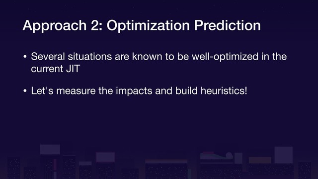 Approach 2: Optimization Prediction
• Several situations are known to be well-optimized in the
current JIT

• Let's measure the impacts and build heuristics!
