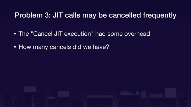 Problem 3: JIT calls may be cancelled frequently
• The "Cancel JIT execution" had some overhead

• How many cancels did we have?
