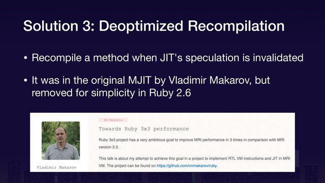 Solution 3: Deoptimized Recompilation
• Recompile a method when JIT's speculation is invalidated

• It was in the original MJIT by Vladimir Makarov, but
removed for simplicity in Ruby 2.6
