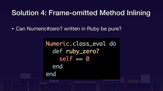 Solution 4: Frame-omitted Method Inlining
• Can Numeric#zero? written in Ruby be pure?

