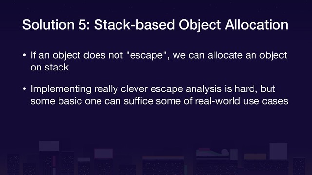 Solution 5: Stack-based Object Allocation
• If an object does not "escape", we can allocate an object
on stack

• Implementing really clever escape analysis is hard, but
some basic one can suﬃce some of real-world use cases
