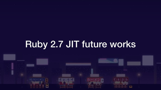 Ruby 2.7 JIT future works
