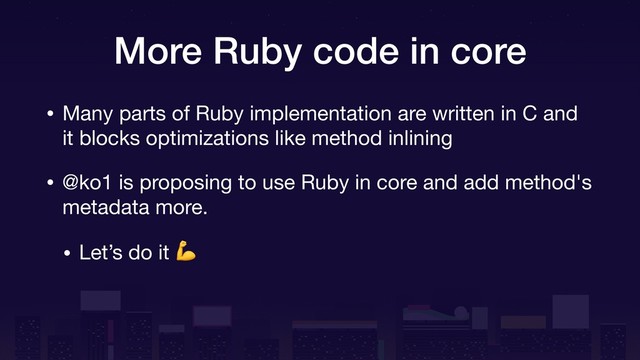 More Ruby code in core
• Many parts of Ruby implementation are written in C and
it blocks optimizations like method inlining

• @ko1 is proposing to use Ruby in core and add method's
metadata more.

• Let’s do it 
