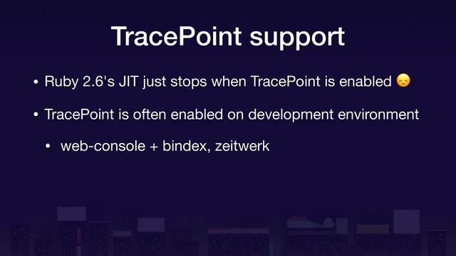 TracePoint support
• Ruby 2.6's JIT just stops when TracePoint is enabled 

• TracePoint is often enabled on development environment

• web-console + bindex, zeitwerk
