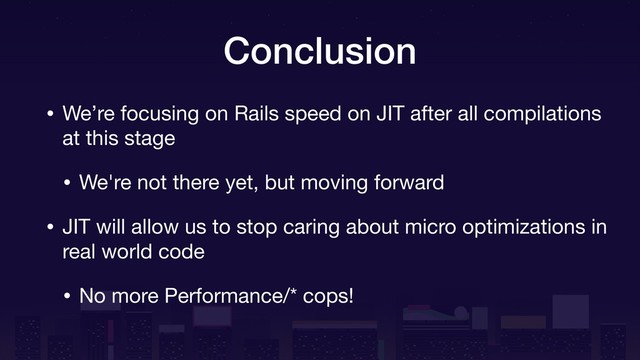 Conclusion
• We’re focusing on Rails speed on JIT after all compilations
at this stage

• We're not there yet, but moving forward

• JIT will allow us to stop caring about micro optimizations in
real world code

• No more Performance/* cops!
