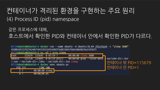 같은 프로세스에 대해,
호스트에서 확인한 PID와 컨테이너 안에서 확인한 PID가 다르다.
컨테이너 밖 PID=115679
컨테이너 안 PID=1
컨테이너가 격리된 환경을 구현하는 주요 원리
(4) Process ID (pid) namespace
