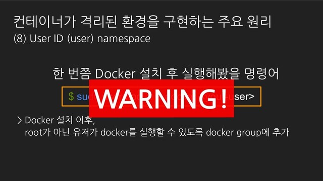 한 번쯤 Docker 설치 후 실행해봤을 명령어
$ sudo usermod -aG docker 
> Docker 설치 이후,
root가 아닌 유저가 docker를 실행할 수 있도록 docker group에 추가
WARNING!
컨테이너가 격리된 환경을 구현하는 주요 원리
(8) User ID (user) namespace
