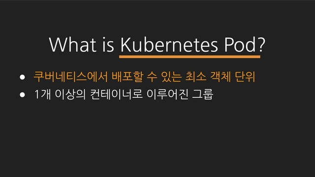 What is Kubernetes Pod?
● 쿠버네티스에서 배포할 수 있는 최소 객체 단위
● 1개 이상의 컨테이너로 이루어진 그룹
