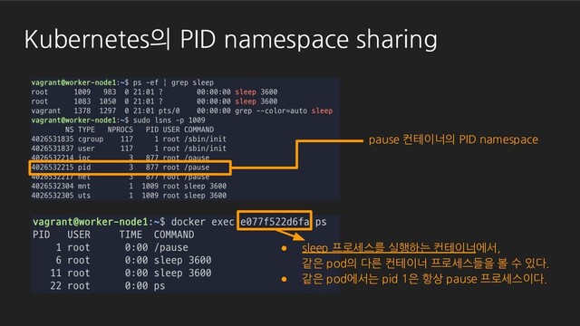 Kubernetes의 PID namespace sharing
pause 컨테이너의 PID namespace
● sleep 프로세스를 실행하는 컨테이너에서,
같은 pod의 다른 컨테이너 프로세스들을 볼 수 있다.
● 같은 pod에서는 pid 1은 항상 pause 프로세스이다.
