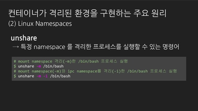 컨테이너가 격리된 환경을 구현하는 주요 원리
(2) Linux Namespaces
unshare
→ 특정 namespace 를 격리한 프로세스를 실행할 수 있는 명령어
# mount namespace 격리(-m)한 /bin/bash 프로세스 실행
$ unshare -m /bin/bash
# mount namespace(-m)와 ipc namespace를 격리(-i)한 /bin/bash 프로세스 실행
$ unshare -m -i /bin/bash
