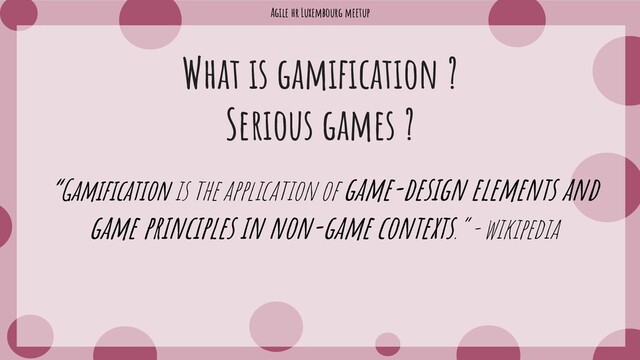 Agile hr Luxembourg meetup
What is gamification ?
Serious games ?
“Gamification is the application of game-design elements and
game principles in non-game contexts.” - wikipedia
