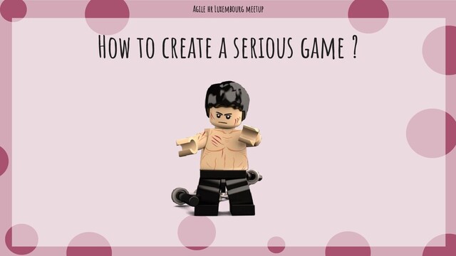 Agile hr Luxembourg meetup
How to create a serious game ?
