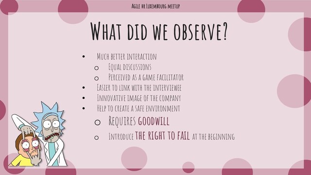 Agile hr Luxembourg meetup
What did we observe?
• Much better interaction
o Equal discussions
o Perceived as a game facilitator
• Easier to link with the interviewee
• Innovative image of the company
• Help to create a safe environment
o Requires goodwill
o Introduce the right to fail at the beginning
