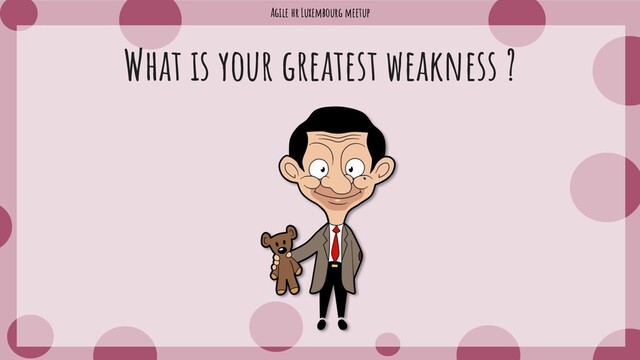 Agile hr Luxembourg meetup
What is your greatest weakness ?
