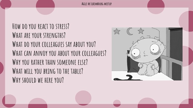 Agile hr Luxembourg meetup
How do you react to stress?
What are your strengths?
What do your colleagues say about you?
What can annoy you about your colleagues?
Why you rather than someone else?
What will you bring to the table?
Why should we hire you?
