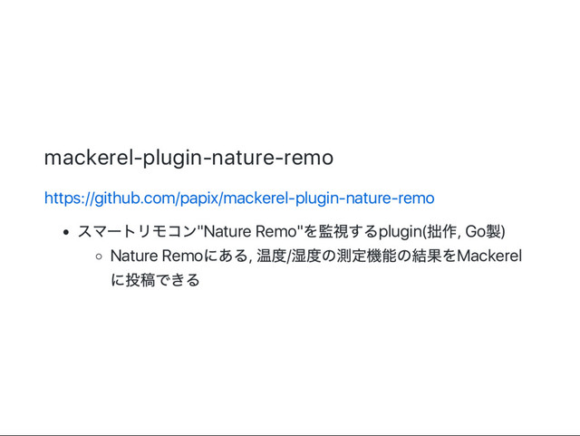 mackerel‑plugin‑nature‑remo
https://github.com/papix/mackerel‑plugin‑nature‑remo
スマー
トリモコン"Nature Remo"
を監視するplugin(
拙作, Go
製)
Nature Remo
にある,
温度/
湿度の測定機能の結果をMackerel
に投稿できる

