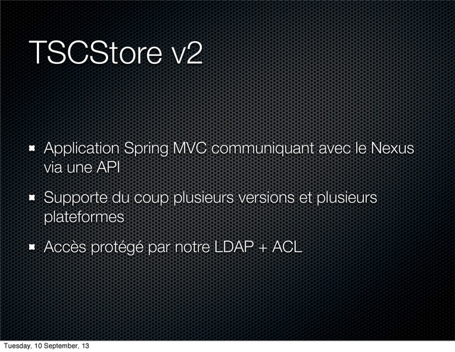 TSCStore v2
Application Spring MVC communiquant avec le Nexus
via une API
Supporte du coup plusieurs versions et plusieurs
plateformes
Accès protégé par notre LDAP + ACL
Tuesday, 10 September, 13
