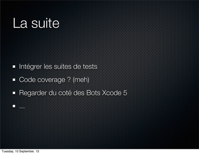 La suite
Intégrer les suites de tests
Code coverage ? (meh)
Regarder du coté des Bots Xcode 5
...
Tuesday, 10 September, 13
