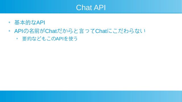 Chat API
● 基本的なAPI
●
APIの名前がChatだからと言ってChatにこだわらない
● 要約などもこのAPIを使う
