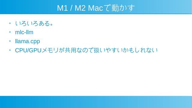 M1 / M2 Macで動かす
● いろいろある。
●
mlc-llm
●
llama.cpp
●
CPU/GPUメモリが共用なので扱いやすいかもしれない
