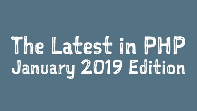 The Latest in PHP
January 2019 Edition
