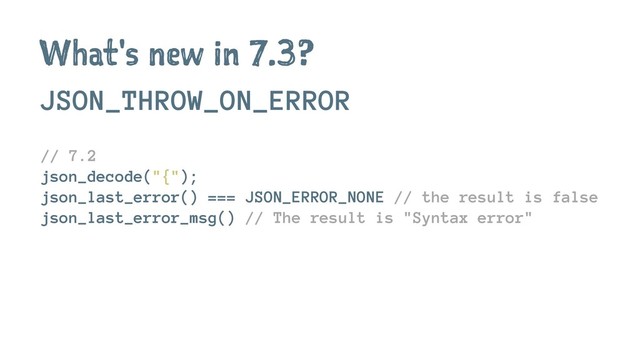 What's new in 7.3?
JSON_THROW_ON_ERROR
// 7.2
json_decode("{");
json_last_error() === JSON_ERROR_NONE // the result is false
json_last_error_msg() // The result is "Syntax error"
